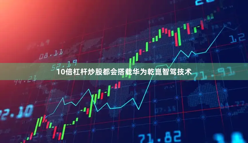 10倍杠杆炒股都会搭载华为乾崑智驾技术