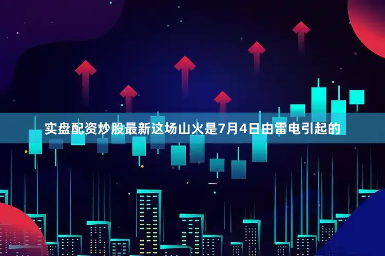 实盘配资炒股最新这场山火是7月4日由雷电引起的
