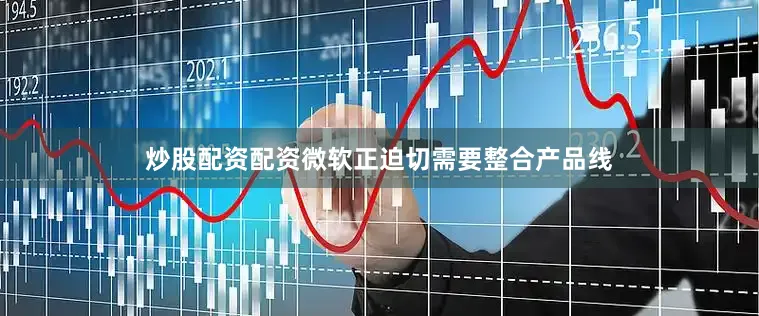 炒股配资配资微软正迫切需要整合产品线