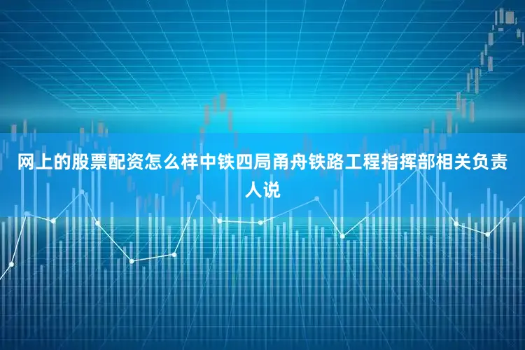 网上的股票配资怎么样中铁四局甬舟铁路工程指挥部相关负责人说