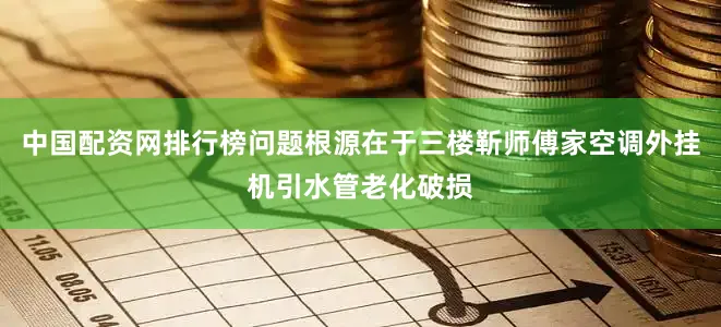 中国配资网排行榜问题根源在于三楼靳师傅家空调外挂机引水管老化破损