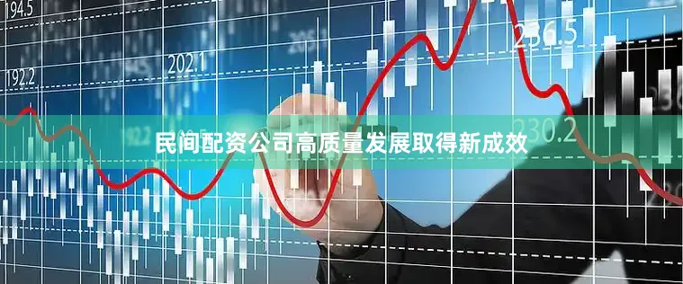 民间配资公司高质量发展取得新成效