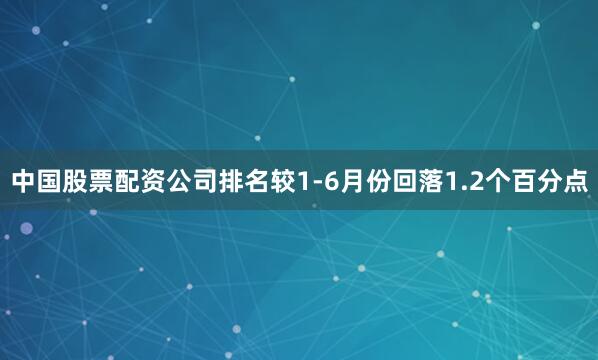 中国股票配资公司排名较1-6月份回落1.2个百分点