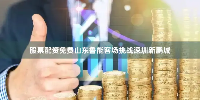股票配资免费山东鲁能客场挑战深圳新鹏城