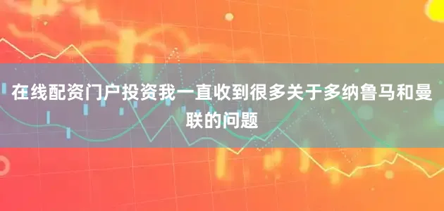 在线配资门户投资我一直收到很多关于多纳鲁马和曼联的问题