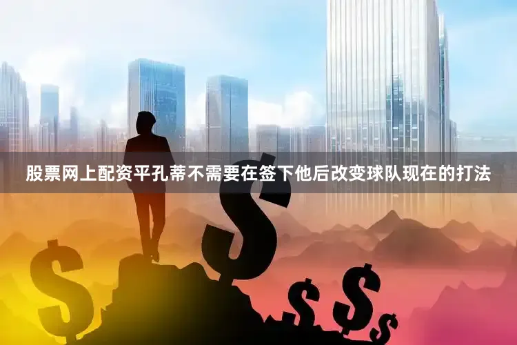 股票网上配资平孔蒂不需要在签下他后改变球队现在的打法