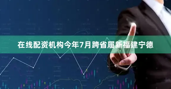 在线配资机构今年7月跨省履新福建宁德
