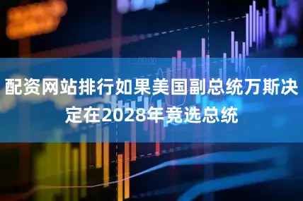 配资网站排行如果美国副总统万斯决定在2028年竞选总统