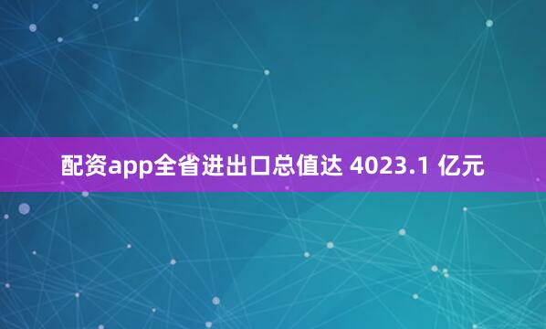 配资app全省进出口总值达 4023.1 亿元