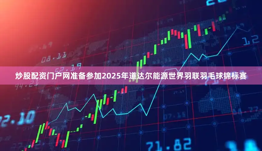 炒股配资门户网准备参加2025年道达尔能源世界羽联羽毛球锦标赛