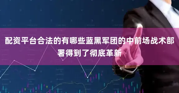 配资平台合法的有哪些蓝黑军团的中前场战术部署得到了彻底革新