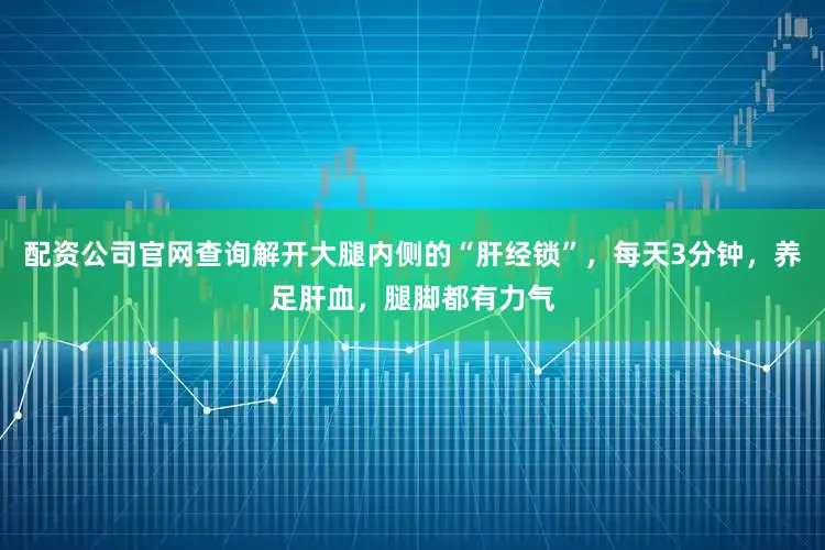 配资公司官网查询解开大腿内侧的“肝经锁”，每天3分钟，养足肝血，腿脚都有力气