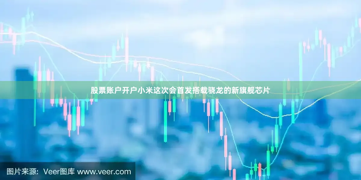 股票账户开户小米这次会首发搭载骁龙的新旗舰芯片