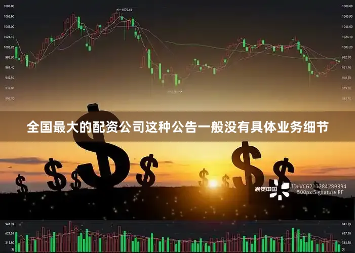 全国最大的配资公司这种公告一般没有具体业务细节