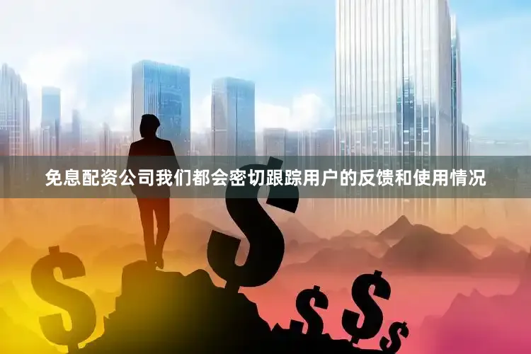 免息配资公司我们都会密切跟踪用户的反馈和使用情况