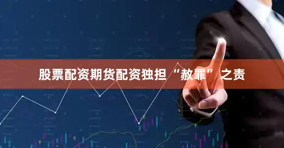 股票配资期货配资独担 “赦罪” 之责