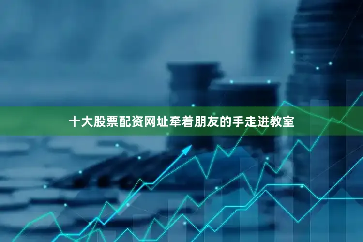 十大股票配资网址牵着朋友的手走进教室
