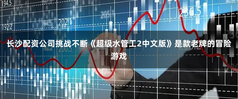 长沙配资公司挑战不断《超级水管工2中文版》是款老牌的冒险游戏