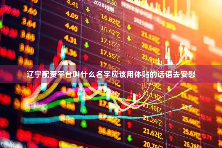 辽宁配资平台叫什么名字应该用体贴的话语去安慰
