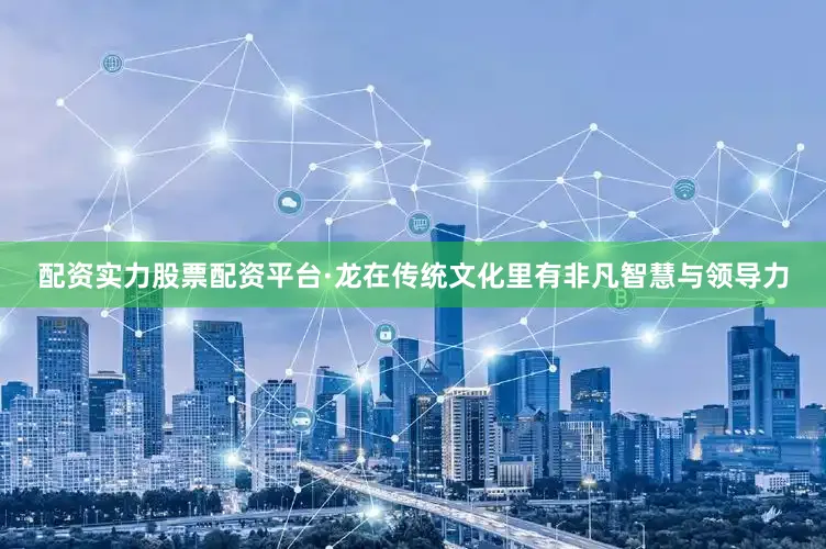 配资实力股票配资平台·龙在传统文化里有非凡智慧与领导力