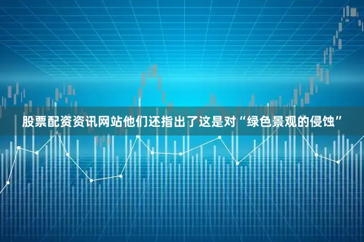 股票配资资讯网站他们还指出了这是对“绿色景观的侵蚀”