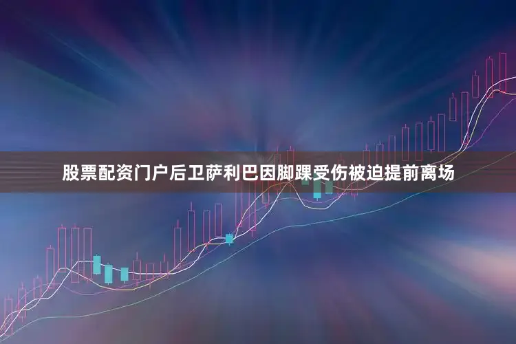 股票配资门户后卫萨利巴因脚踝受伤被迫提前离场