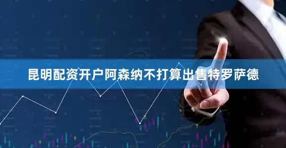 昆明配资开户阿森纳不打算出售特罗萨德