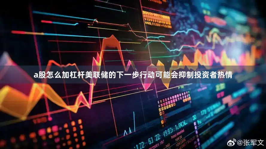a股怎么加杠杆美联储的下一步行动可能会抑制投资者热情