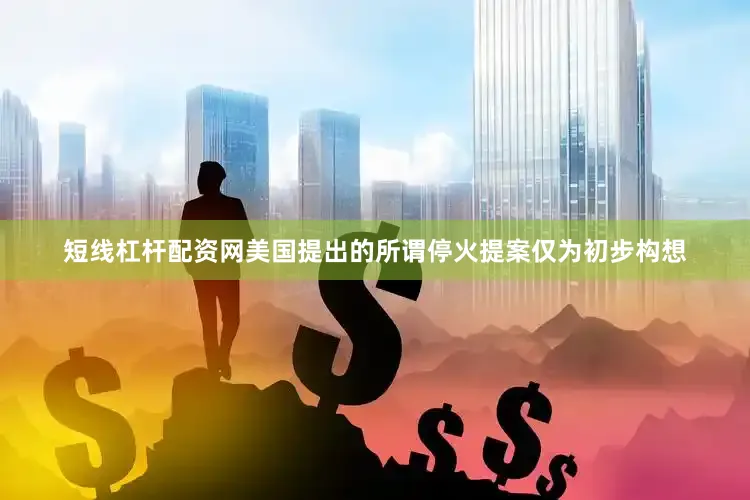 短线杠杆配资网美国提出的所谓停火提案仅为初步构想