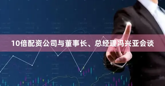 10倍配资公司与董事长、总经理冯兴亚会谈