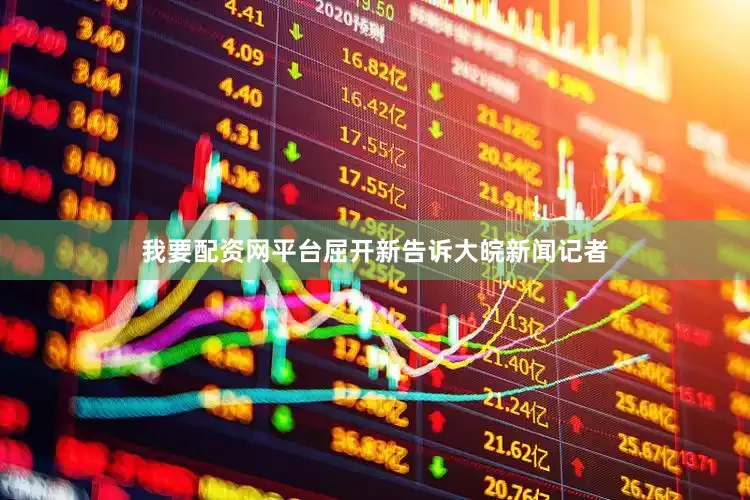 我要配资网平台屈开新告诉大皖新闻记者