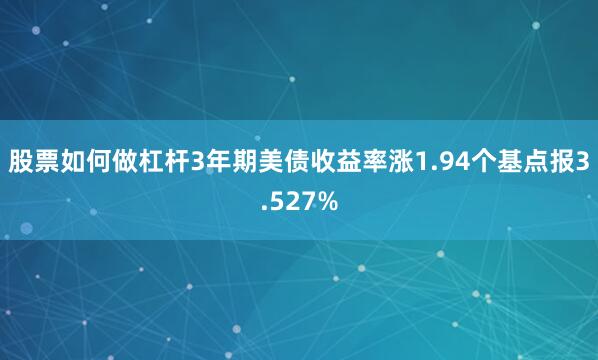 股票如何做杠杆3年期美债收益率涨1.94个基点报3.527%