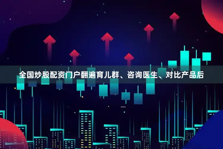 全国炒股配资门户翻遍育儿群、咨询医生、对比产品后