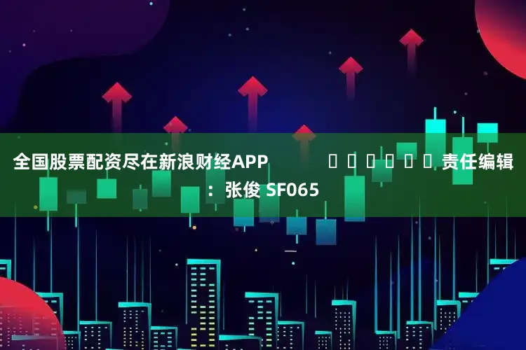 全国股票配资尽在新浪财经APP            						责任编辑：张俊 SF065