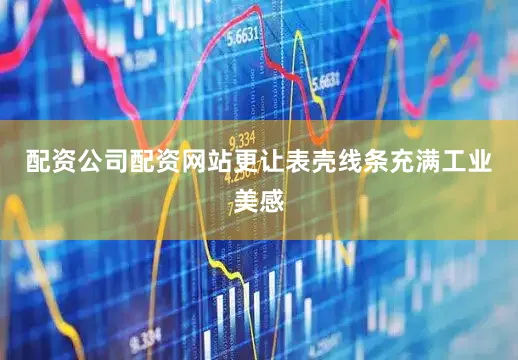 配资公司配资网站更让表壳线条充满工业美感