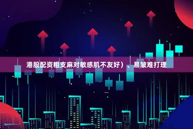 港股配资粗支麻对敏感肌不友好）、易皱难打理