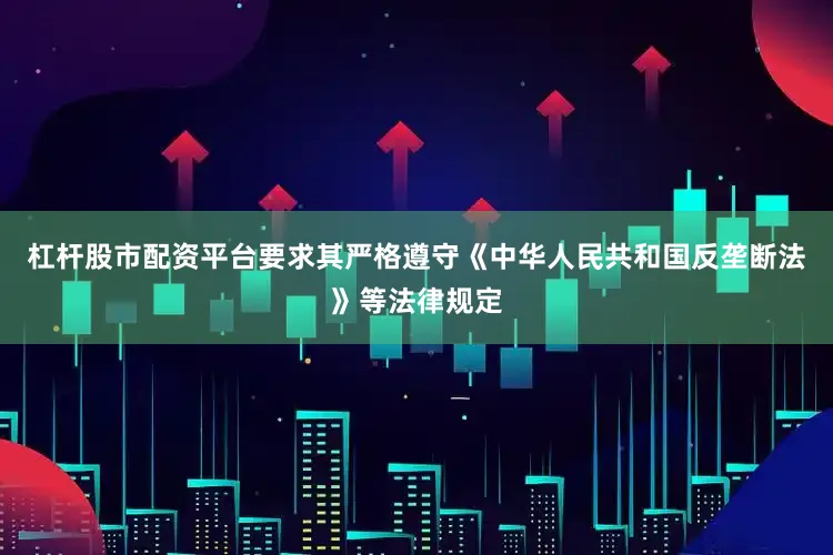 杠杆股市配资平台要求其严格遵守《中华人民共和国反垄断法》等法律规定