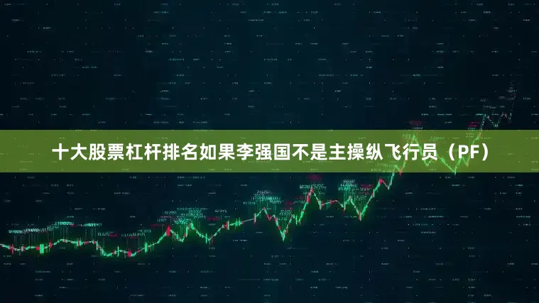 十大股票杠杆排名如果李强国不是主操纵飞行员（PF）