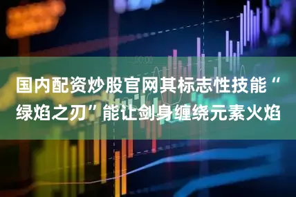 国内配资炒股官网其标志性技能“绿焰之刃”能让剑身缠绕元素火焰